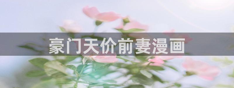 喵趣漫画用不了了：豪门天价前妻漫画