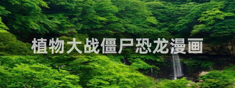 喵趣漫画app官网入口下载：植物大战僵尸恐龙漫画