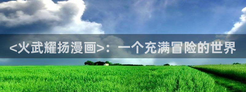 喵趣漫画官方正版网页：<火武耀扬漫画>：一个充满冒险的世界