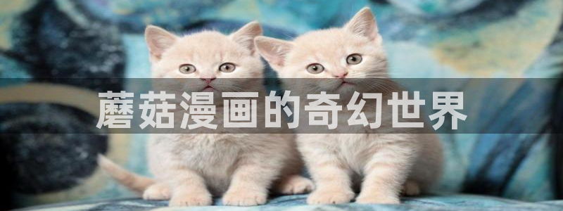 喵趣漫画最新版本2023：蘑菇漫画的奇幻世界