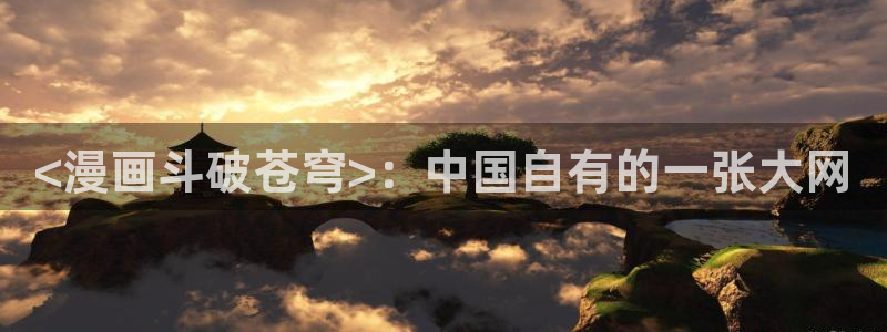 喵趣漫画免费：<漫画斗破苍穹>：中国自有的一张大网